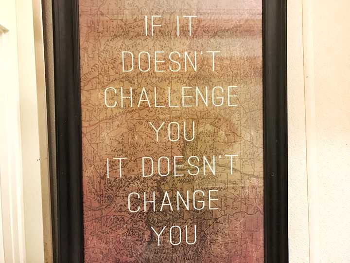 "if it doesn"t challenge you, it doesn"t change you."