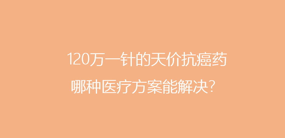 120万一针的天价抗癌药,哪种医疗方案能解决?