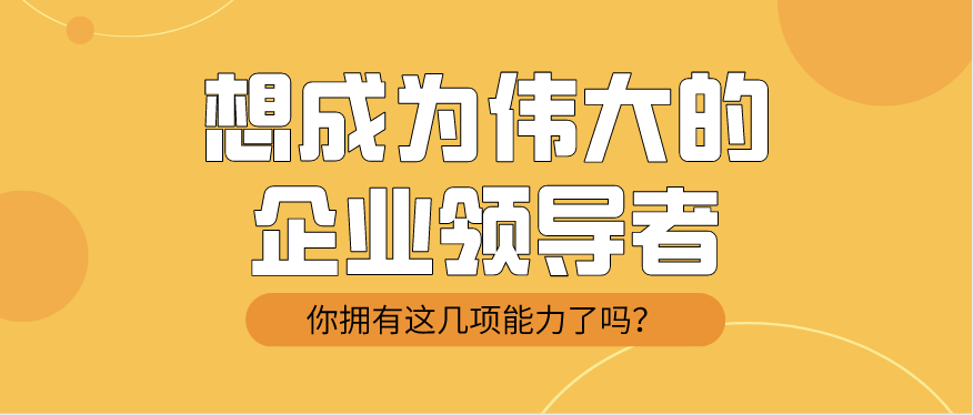 想成为伟大的企业领导者你拥有这几项能力了吗