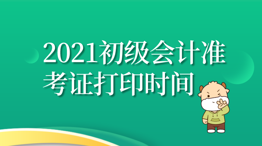 2021初级会计准考证打印时间?几时开始?