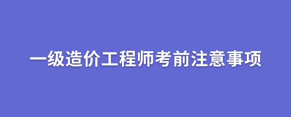 一级造价工程师考前注意事项,2021一造考生需了解!