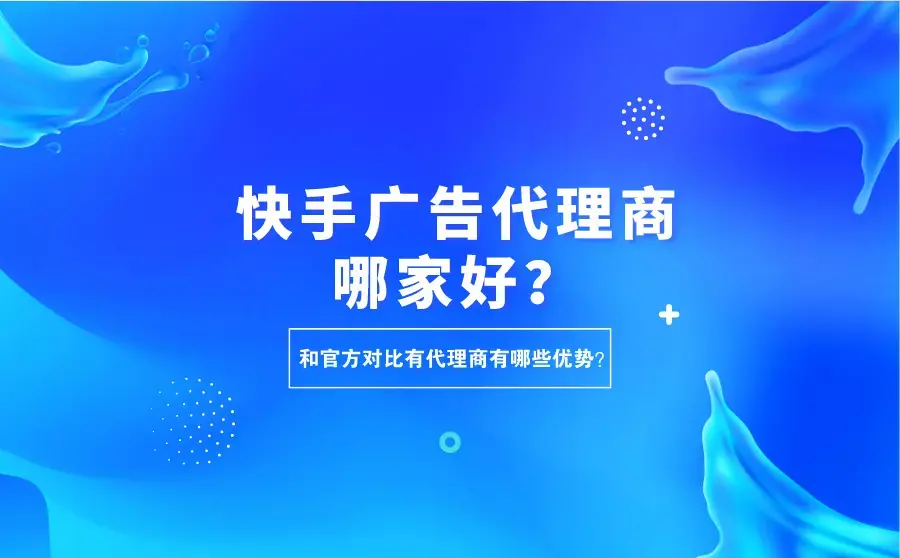 快手广告代理商哪家好?和官方对比有什么优势?