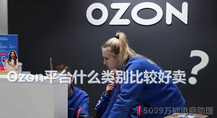 ozon俄罗斯怎么样?ozon入驻条件是什么?ozon平台什么类别比较好卖?