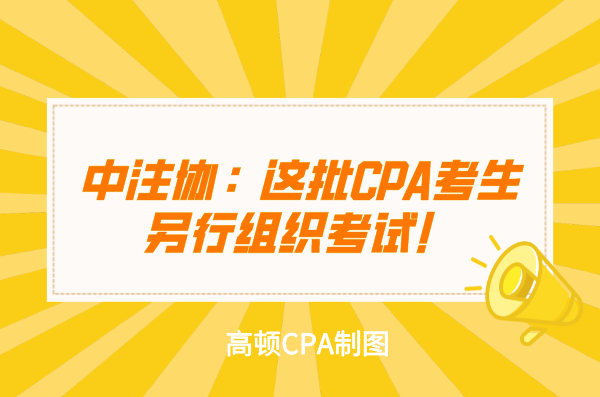 中注协这批cpa考生另行组织考试