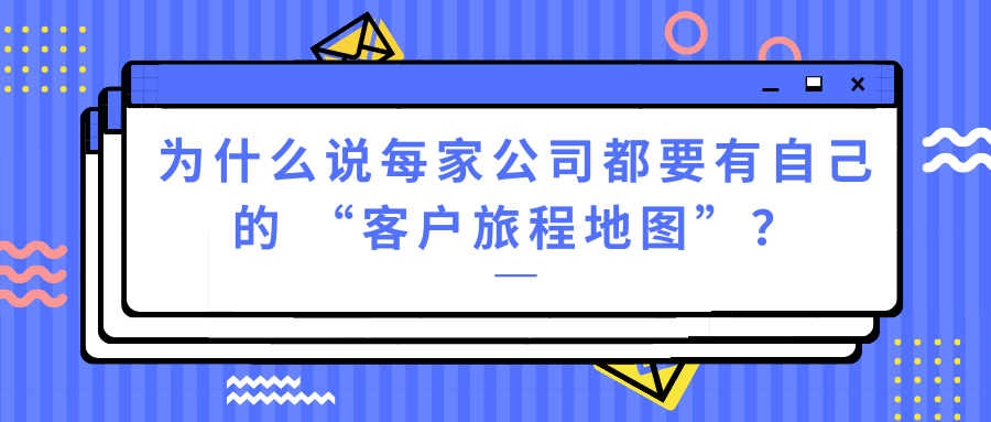 为什么说每家公司都要有自己的客户旅程地图