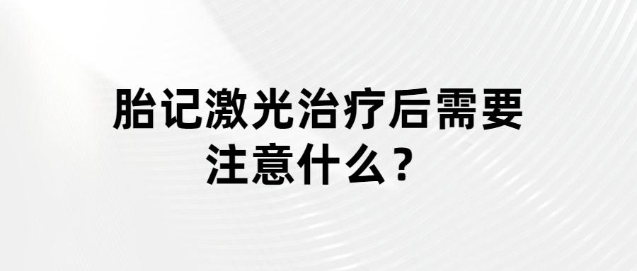 胎记激光治疗后需要注意什么?