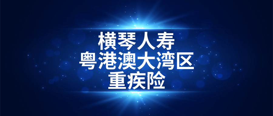 凹凸评测横琴人寿粤港澳大湾区重疾险首款新规重疾险缺陷有6个