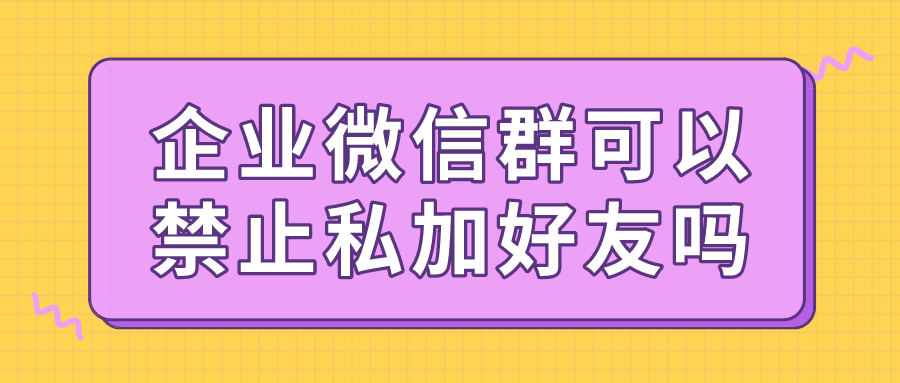 企业微信群怎么禁止互加好友?企业微信群可以禁止私聊吗?