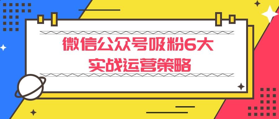 微信公众号吸粉6大实战运营策略