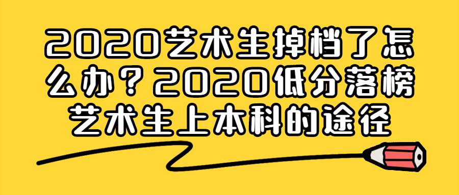 2020艺术生掉档了怎么办2020低分落榜艺术生上本科的途径