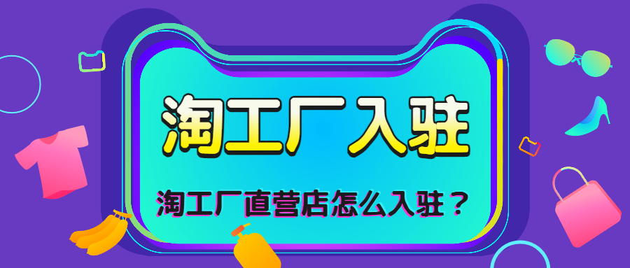 淘工厂直营店哪些什么品类可以入驻如何入驻淘工厂直营店