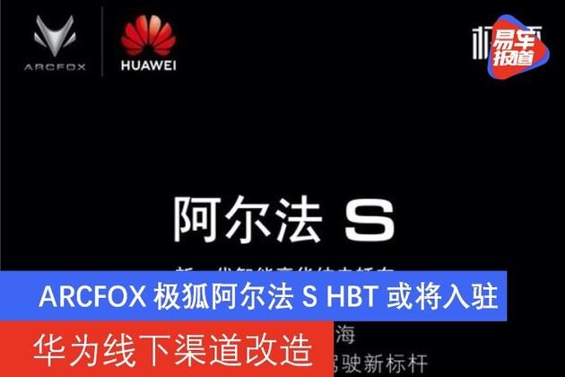 华为线下渠道改造 arcfox极狐阿尔法s hbt或将入驻