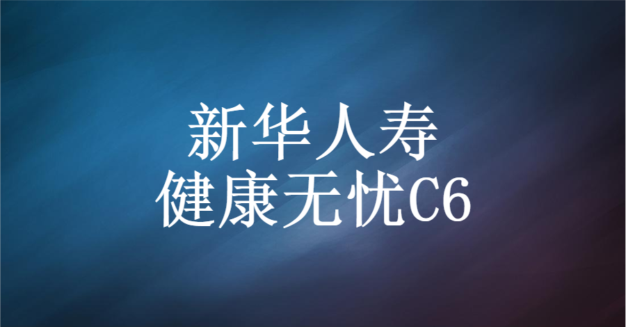 新华人寿 | 健康无忧c6:除了贵了点,其他都还好