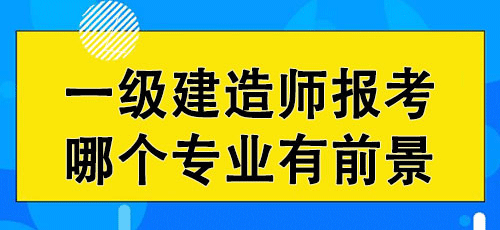 2022年一级建造师考试报考建议那么一建考试哪个专业比较有前景