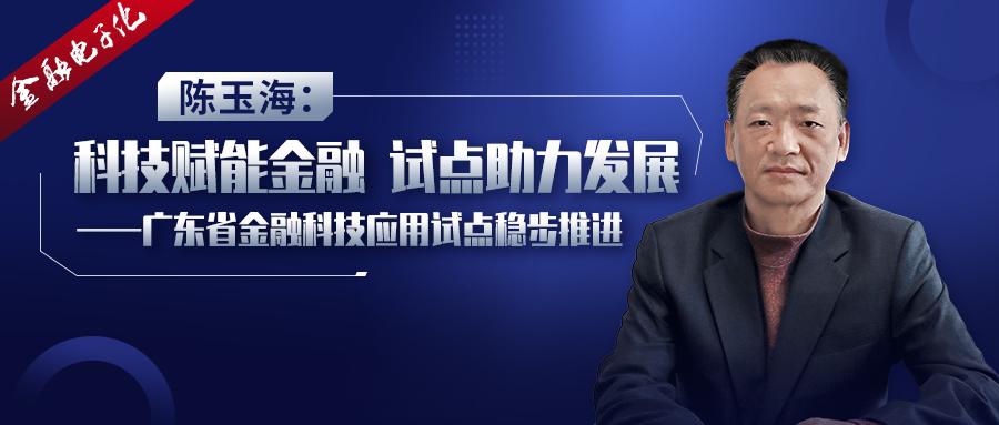 陈玉海:科技赋能金融,试点助力发展——广东省金融科技应用试点稳步