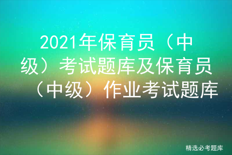 2021年保育员(中级)考试题库及保育员(中级)作业考试题库