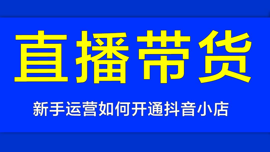 如何开通抖音小店 直播带货运营教程