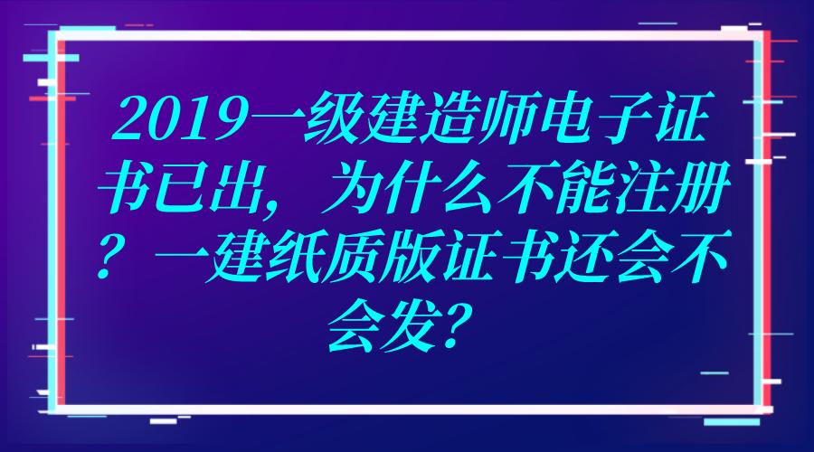 2019一建电子证书已出为什么不能注册一建纸质版证书还会不会发建筑人