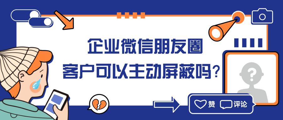 企业微信朋友圈客户可以主动屏蔽吗屏蔽规则是什么