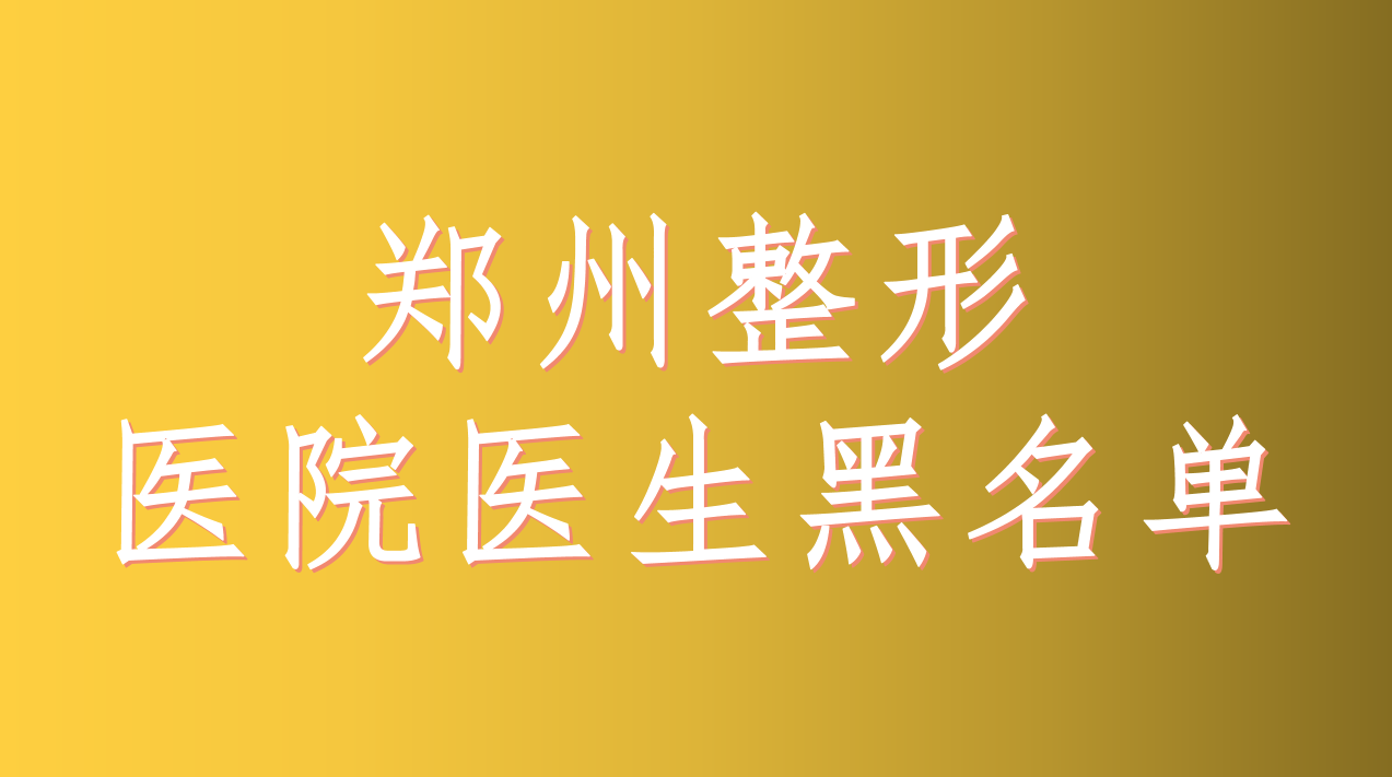 郑州整形医院医生避雷名单,有你正在了解的医生吗?