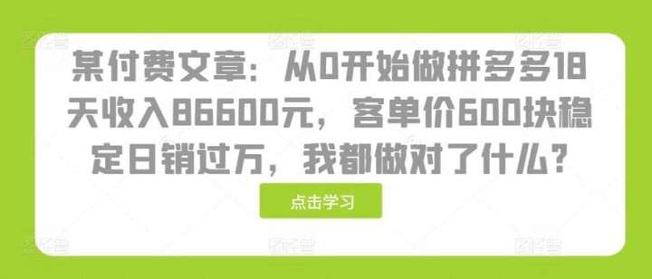 [网创] 某付费文章：从0开始做拼多多18天收入86600元，客单价600块稳定日销过万风筝自习室-课程资源-网盘资源风筝自习室