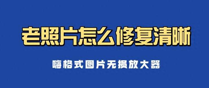 老照片怎么修复清晰？免费修复老照片软件