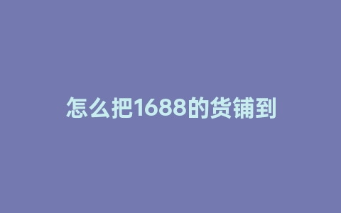 怎么把1688的貨鋪到自己的1688店鋪(1688貨源如何快速轉移到自己的店鋪中)