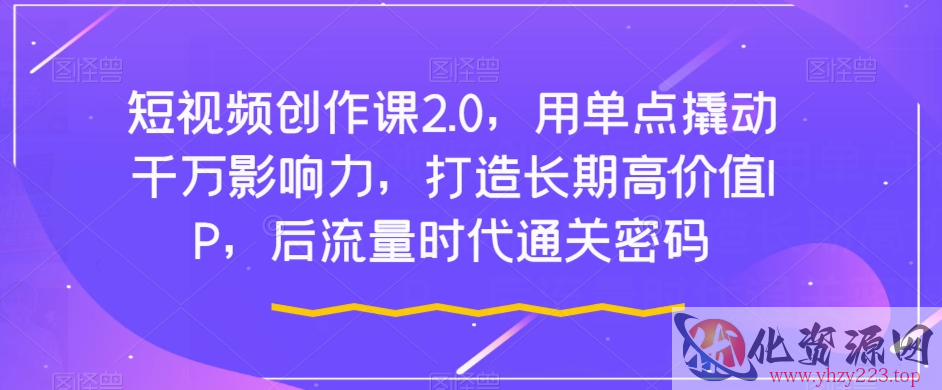 短视频创作课2.0，用单点撬动千万影响力，打造长期高价值IP，后流量时代通关密码