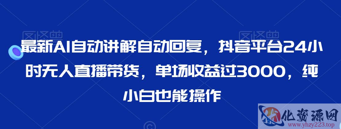 最新AI自动讲解自动回复，抖音平台24小时无人直播带货，单场收益过3000，纯小白也能操作【揭秘】