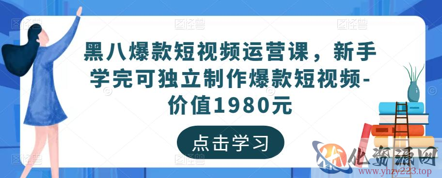 黑八爆款短视频运营课，新手学完可独立制作爆款短视频-价值1980元