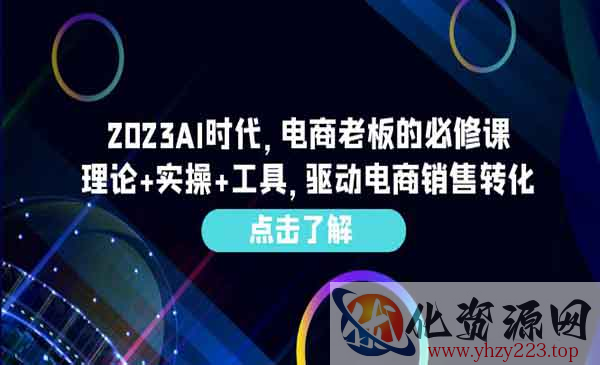 《AI时代电商老板的必修课》理论+实操+工具，驱动电商销售转化_wwz