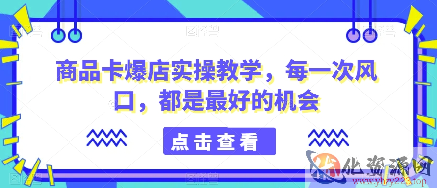 商品卡爆店实操教学，每一次风口，都是最好的机会