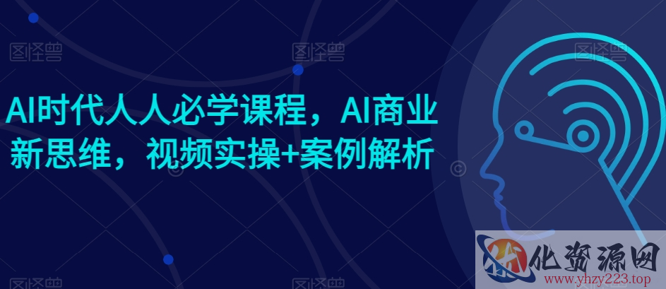 AI时代人人必学课程，AI商业新思维，视频实操+案例解析【赠AI商业爆款案例】