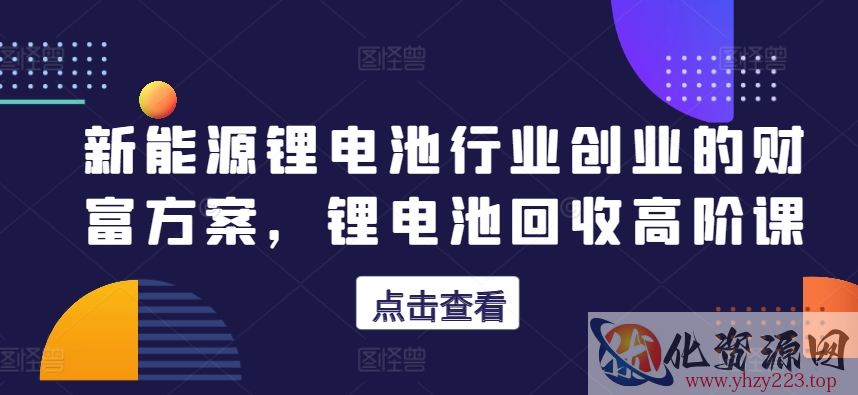 新能源锂电池行业创业的财富方案，锂电池回收高阶课