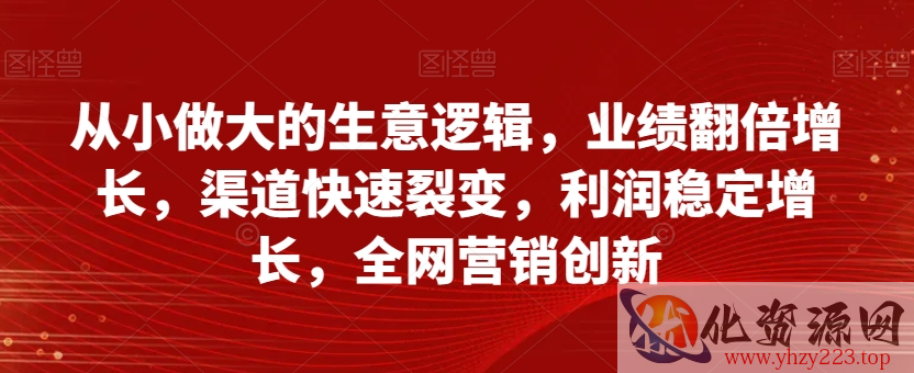 从小做大的生意逻辑，业绩翻倍增长，渠道快速裂变，利润稳定增长，全网营销创新