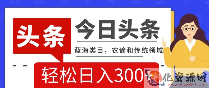 AI头条传统和农谚领域，蓝海类目，搬运+AI优化，轻松日入300+【揭秘】