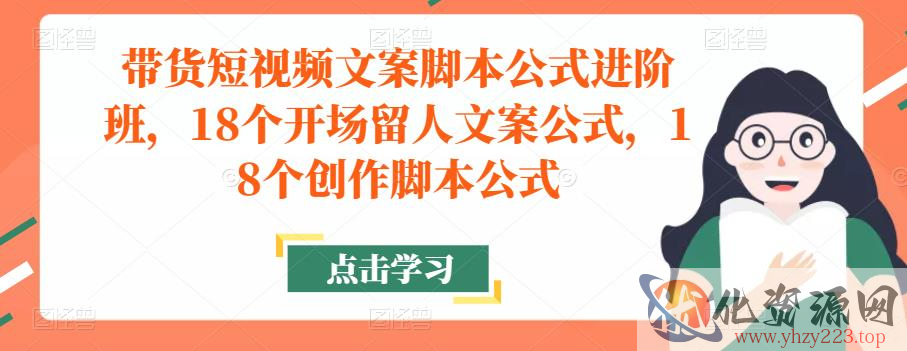 带货短视频文案脚本公式进阶班，18个开场留人文案公式，18个创作脚本公式