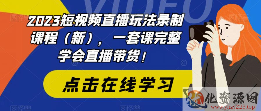 2023短视频直播玩法录制课程（新），一套课完整学会直播带货！