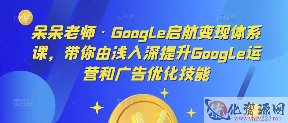 呆呆老师·Google启航变现体系课，带你由浅入深提升Google运营和广告优化技能