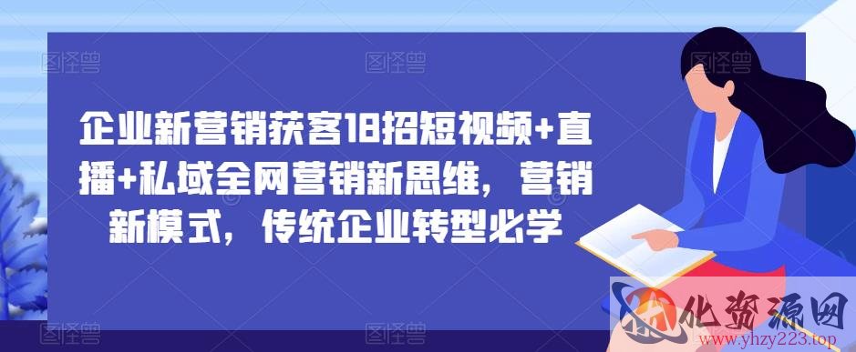 企业新营销获客18招短视频+直播+私域全网营销新思维，营销新模式，传统企业转型必学