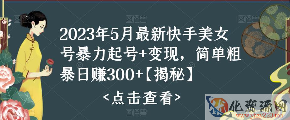 2023年5月最新快手美女号暴力起号+变现，简单粗暴日赚300+【揭秘】