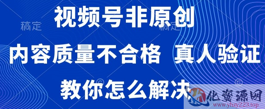 视频号非原创，内容质量不合格，真人验证，违规怎么解决【揭秘】