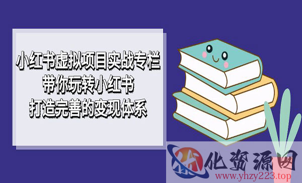 《小红书虚拟项目实战专栏》带你玩转小红书，打造完善的变现体系_wwz