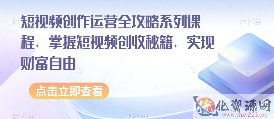 短视频创作运营全攻略系列课程，掌握短视频创收秘籍，实现财富自由