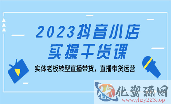 《2023抖音小店实操干货课》实体老板转型直播带货，直播带货运营！_wwz