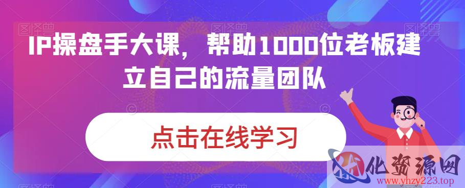 IP操盘手大课，帮助1000位老板建立自己的流量团队