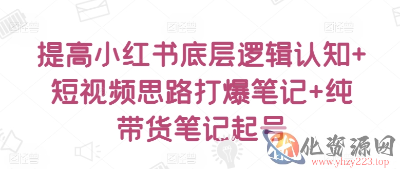 提高小红书底层逻辑认知+短视频思路打爆笔记+纯带货笔记起号