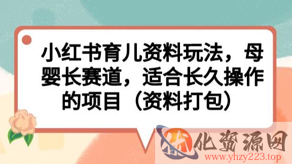 小红书育儿资料玩法，母婴长赛道，适合长久操作的项目（资料打包）【揭秘】