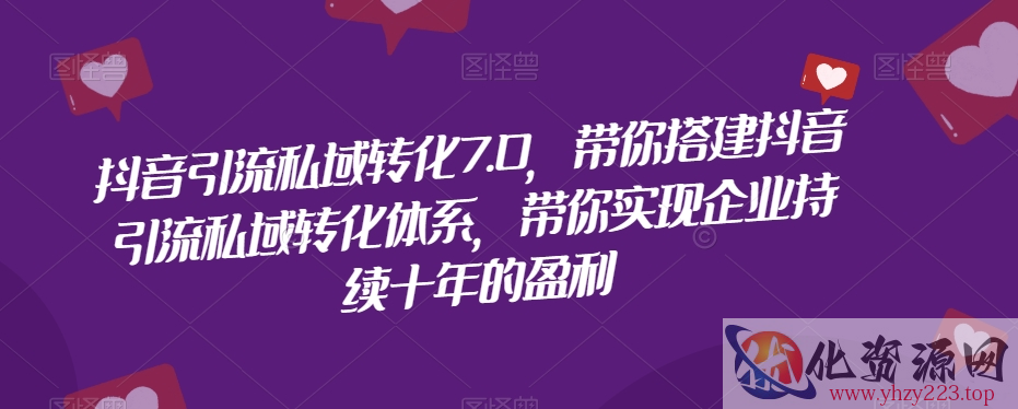 抖音引流私域转化7.0，带你搭建抖音引流私域转化体系，带你实现企业持续十年的盈利