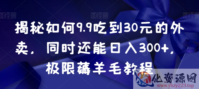 揭秘如何9.9吃到30元的外卖，同时还能日入300+，极限薅羊毛教程